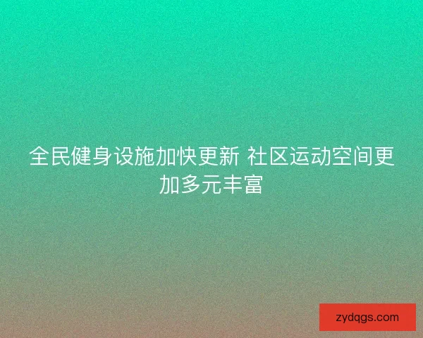 全民健身设施加快更新 社区运动空间更加多元丰富