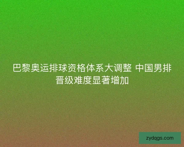 巴黎奥运排球资格体系大调整 中国男排晋级难度显著增加