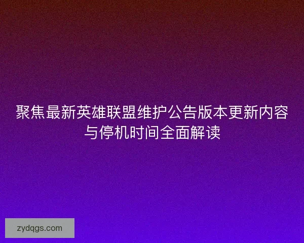 聚焦最新英雄联盟维护公告版本更新内容与停机时间全面解读