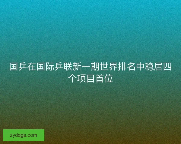 国乒在国际乒联新一期世界排名中稳居四个项目首位