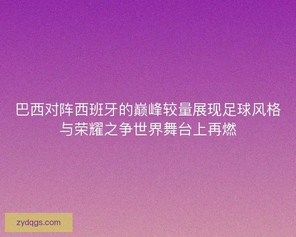 巴西对阵西班牙的巅峰较量展现足球风格与荣耀之争世界舞台上再燃