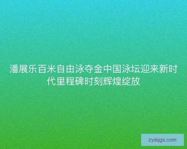 潘展乐百米自由泳夺金中国泳坛迎来新时代里程碑时刻辉煌绽放