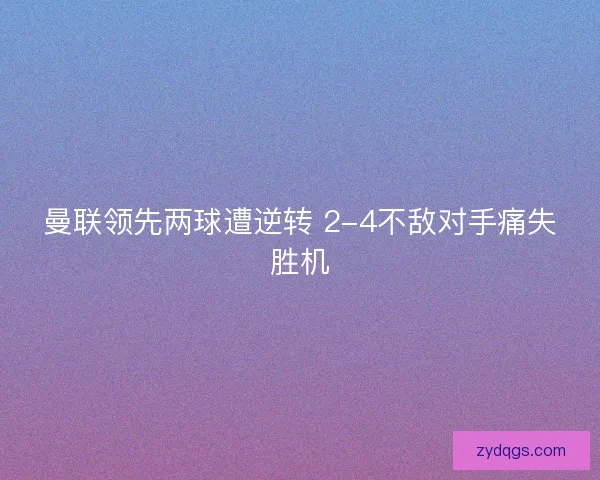曼联领先两球遭逆转 2-4不敌对手痛失胜机