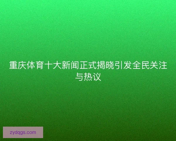 重庆体育十大新闻正式揭晓引发全民关注与热议