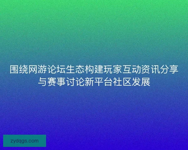 围绕网游论坛生态构建玩家互动资讯分享与赛事讨论新平台社区发展 围绕网游论坛生态构建玩家互动资讯分享与赛事讨论新平台社区发展