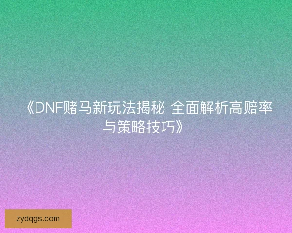 《DNF赌马新玩法揭秘 全面解析高赔率与策略技巧》 《DNF赌马新玩法揭秘 全面解析高赔率与策略技巧》