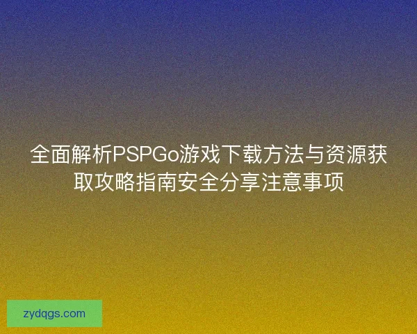 全面解析PSPGo游戏下载方法与资源获取攻略指南安全分享注意事项 全面解析PSPGo游戏下载方法与资源获取攻略指南安全分享注意事项