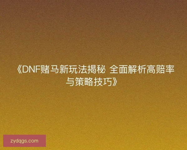 《DNF赌马新玩法揭秘 全面解析高赔率与策略技巧》