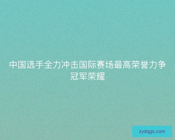 中国选手全力冲击国际赛场最高荣誉力争冠军荣耀 中国选手全力冲击国际赛场最高荣誉力争冠军荣耀