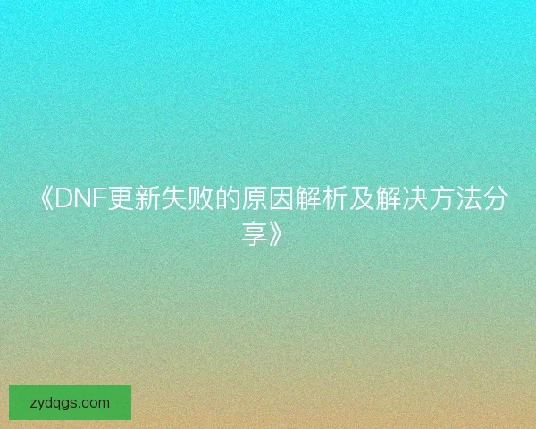 《DNF更新失败的原因解析及解决方法分享》 《DNF更新失败的原因解析及解决方法分享》