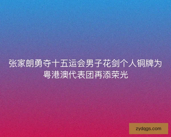 张家朗勇夺十五运会男子花剑个人铜牌为粤港澳代表团再添荣光 张家朗勇夺十五运会男子花剑个人铜牌为粤港澳代表团再添荣光